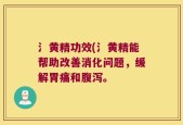氵黄精功效(氵黄精能帮助改善消化问题，缓解胃痛和腹泻。
