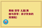黄精 茯苓 儿童(黄精与茯苓：孩子饮食的双保险)