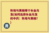 熟地与黄精哪个补血乌发(如何选择补血乌发的中药：熟地与黄精？)