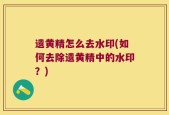 遗黄精怎么去水印(如何去除遗黄精中的水印？)