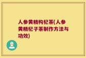 人参黄精构杞茶(人参黄精杞子茶制作方法与功效)