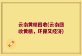 云南黄精回收(云南回收黄精，环保又经济)