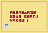 枸杞黄精蒲公英(强身健体必备！这些草药绝对不能错过！)