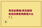 男生射黄精(男生精液射出的黄色物质是什么？)