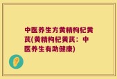 中医养生方黄精枸杞黄芪(黄精枸杞黄芪：中医养生有助健康)