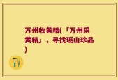 万州收黄精(「万州采黄精」，寻找瑶山珍品)