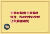 生姜加黄精(生姜黄精组合：古老的中药食材让你重拾健康)