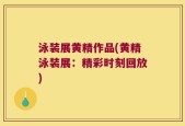 泳装展黄精作品(黄精泳装展：精彩时刻回放)