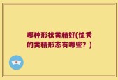 哪种形状黄精好(优秀的黄精形态有哪些？)