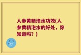 人参黄精泡水功效(人参黄精泡水的好处，你知道吗？)