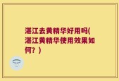 湛江去黄精华好用吗(湛江黄精华使用效果如何？)