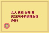 女人 黄精 当归 黄芪(三味中药调理女性身体)