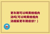 更年期可以喝黄精瘦肉汤吗(可以喝黄精瘦肉汤缓解更年期症状？)