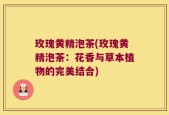 玫瑰黄精泡茶(玫瑰黄精泡茶：花香与草本植物的完美结合)