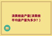 滇黄精亩产量(滇黄精平均亩产量为多少？)