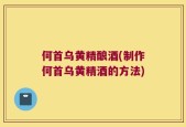 何首乌黄精酿酒(制作何首乌黄精酒的方法)