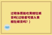 过敏体质能吃黄精牡蛎膏吗(过敏者可摄入黄精牡蛎膏吗？)