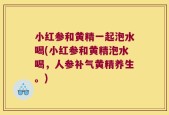 小红参和黄精一起泡水喝(小红参和黄精泡水喝，人参补气黄精养生。)