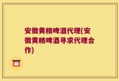 安徽黄精啤酒代理(安徽黄精啤酒寻求代理合作)