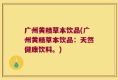 广州黄精草本饮品(广州黄精草本饮品：天然健康饮料。)