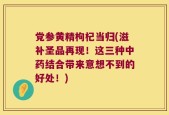 党参黄精枸杞当归(滋补圣品再现！这三种中药结合带来意想不到的好处！)