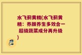 水飞蓟黄精(水飞蓟黄精：养颜养生多效合一 超级蔬菜成分再升级)