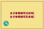 太子参黄精可以吃吗(太子参黄精可否食用)