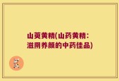 山萸黄精(山药黄精：滋阴养颜的中药佳品)