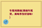 牛尾炖黄精(黄精牛尾煲，美味养生好滋味！)