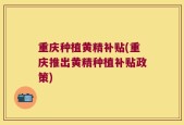 重庆种植黄精补贴(重庆推出黄精种植补贴政策)