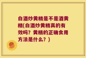白酒炒黄精是不是酒黄精(白酒炒黄精真的有效吗？黄精的正确食用方法是什么？)