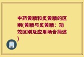 中药黄精和炙黄精的区别(黄精与炙黄精：功效区别及应用场合简述)
