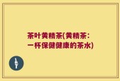 茶叶黄精茶(黄精茶：一杯保健健康的茶水)