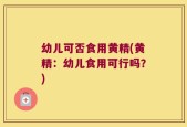 幼儿可否食用黄精(黄精：幼儿食用可行吗？)
