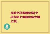 当前中药黄精价格(中药市场上黄精价格大幅上涨)