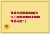 肾虚怎样服用黄精(如何正确服用黄精来缓解肾虚问题？)