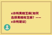x诊所黄精芝麻(如何选择黄精和芝麻？——x诊所建议)