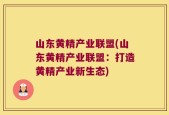 山东黄精产业联盟(山东黄精产业联盟：打造黄精产业新生态)