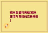 糯米甜酒和黄精(糯米甜酒与黄精的完美搭配)
