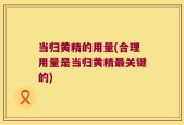 当归黄精的用量(合理用量是当归黄精最关键的)