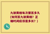 九制黄精每次要蒸多久(如何蒸九制黄精？正确时间应该是多长？)