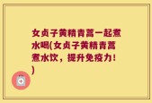 女贞子黄精青蒿一起煮水喝(女贞子黄精青蒿煮水饮，提升免疫力！)