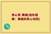 养心阴 黄精(滋补健康：黄精的养心功效)