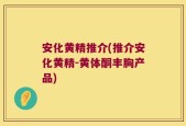 安化黄精推介(推介安化黄精-黄体酮丰胸产品)
