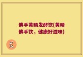 佛手黄精发酵饮(黄精佛手饮，健康好滋味)