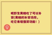 呃野生黄精吃了可以补肾(黄精的补肾功效，吃它来增强肾功能！)