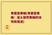 尊德堂黄精(尊德堂黄精：深入探究黄精的功效和用途)
