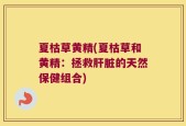 夏枯草黄精(夏枯草和黄精：拯救肝脏的天然保健组合)