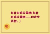 东北白鸡头黄精(东北白鸡头黄精——珍贵中药材。)