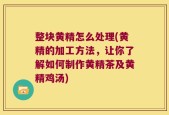 整块黄精怎么处理(黄精的加工方法，让你了解如何制作黄精茶及黄精鸡汤)